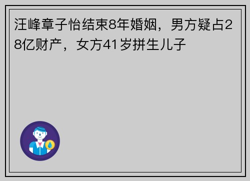 汪峰章子怡结束8年婚姻，男方疑占28亿财产，女方41岁拼生儿子